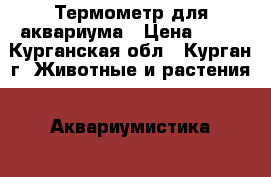 Термометр для аквариума › Цена ­ 60 - Курганская обл., Курган г. Животные и растения » Аквариумистика   